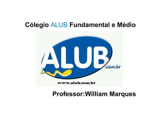 Cólegio ALUB Fundamental e Médio




       Professor:William Marques
 