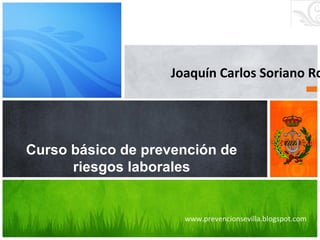 www.prevencionsevilla.blogspot.com
Curso básico de prevención de
riesgos laborales
Joaquín Carlos Soriano Rd
 