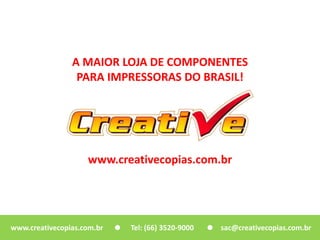 A MAIOR LOJA DE COMPONENTES
PARA IMPRESSORAS DO BRASIL!
www.creativecopias.com.br
www.creativecopias.com.br Tel: (66) 3520-9000 sac@creativecopias.com.br
 