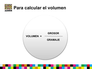 Para calcular el volumen
VOLUMEN =
GROSOR
GRAMAJE
 