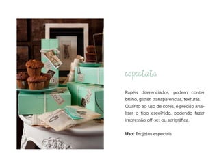 especiais
Papéis diferenciados, podem conter
brilho, glitter, transparências, texturas.
Quanto ao uso de cores, é preciso ana-
lisar o tipo escolhido, podendo fazer
impressão off-set ou serigráfica.


Uso: Projetos especiais.
 