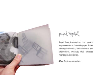 papel vegetal
Papel fino, translúcido, com pouco
espaço entre as fibras de papel. Baixa
absorção de tinta, difícil de usar em
impressões. Possível, mas limitada
reprodução de cores.


Uso: Projetos especiais.
 