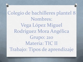 Colegio de bachilleres plantel 8
           Nombres:
      Vega López Miguel
   Rodríguez Mora Angélica
          Grupo: 210
        Materia: TIC II
 Trabajo: Tipos de aprendizaje
 