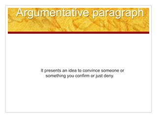 Argumentative paragraph
It presents an idea to convince someone or
something you confirm or just deny.
 