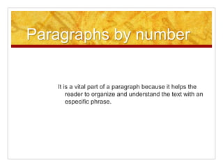 Paragraphs by number
It is a vital part of a paragraph because it helps the
reader to organize and understand the text with an
especific phrase.
 