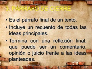 3. PÁRRAFO DE CIERRE
• Es el párrafo final de un texto.
• Incluye un recuento de todas las
ideas principales.
• Termina con una reflexión final,
que puede ser un comentario,
opinión o juicio frente a las ideas
planteadas.
 