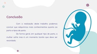 Conclusão
Com a realização deste trabalho podemos
concluir que adquirimos mais conhecimentos quanto ao
parto e tipos de parto.
De forma geral, em qualquer tipo de parto, a
mulher sofre mas é um momento bonito que deve ser
recordado.
 