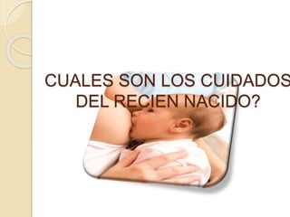 CUALES SON LOS CUIDADOS
DEL RECIEN NACIDO?
 
