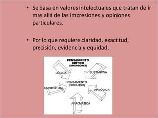 • Se basa en valores intelectuales que tratan de ir
  más allá de las impresiones y opiniones
  particulares.

• Por lo que requiere claridad, exactitud,
  precisión, evidencia y equidad.
 
