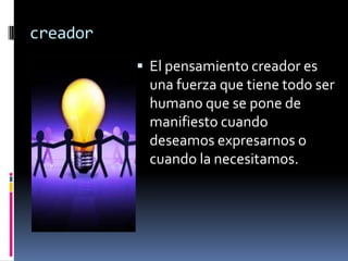 creador
           El pensamiento creador es
           una fuerza que tiene todo ser
           humano que se pone de
           manifiesto cuando
           deseamos expresarnos o
           cuando la necesitamos.
 