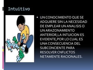 Intuitivo
             UN CONOCIMIENTO QUE SE
              ADQUIERE SIN LA NECESIDAD
              DE EMPLEAR UN ANALISIS O
              UN ARAZONAMIENTO
              ANTERIOR,LA INTUICION ES
              EVIDENTE,POR LO CUAL ES
              UNA CONSECUENCIA DEL
              SUBCONCIENTE PARA
              RESOLVER CNFLICTOS
              NETAMENTE RACIONALES.
 