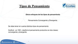 .
Tipos de Pensamiento.
Otros enfoques de los tipos de pensamiento
Pensamiento Convergente y Divergente.
Se debe tener en cuenta distintos tipos de pensamiento.
Guilford, en 1951, clasificó el pensamiento productivo en dos clases:
convergente y divergente.
 