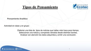 .
Tipos de Pensamiento.
Pensamiento Analítico
Actividad en clase y en grupo:
Elaborar una lista de tipos de noticias que hallas visto hace poco tiempo.
Seleccionar una noticia y compárala viéndola desde distintas fuentes.
Analizar con atención los datos adquiridos y emitir una conclusión.
 