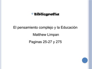  Bibliografía
El pensamiento complejo y la Educación
Matthew Limpan
Paginas 25-27 y 275
 