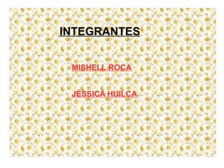 INTEGRANTES
MISHELL ROCA
JÉSSICA HUILCA
 