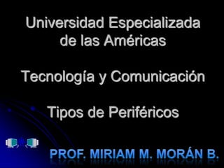 Universidad Especializada de las AméricasTecnología y ComunicaciónTipos de Periféricos Prof. Miriam M. Morán B. 