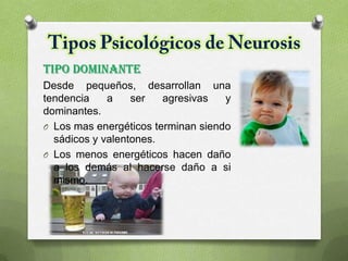 TIPO DOMINANTE
Desde pequeños, desarrollan una
tendencia a ser agresivas y
dominantes.
O Los mas energéticos terminan siendo
sádicos y valentones.
O Los menos energéticos hacen daño
a los demás al hacerse daño a si
mismo.
 