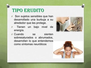 Tipo Erudito
O Son sujetos sensibles que han
desarrollado una burbuja a su
alrededor que les protege.
O Tienen un bajo nivel de
energía.
O Cuando se sienten
sobresaturados o abrumados,
desarrollan lo que entendemos
como síntomas neuróticos
 