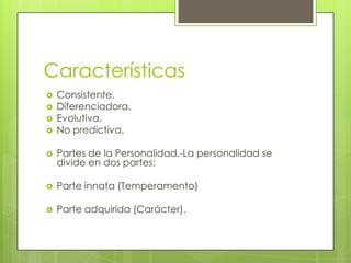 Características
   Consistente.
   Diferenciadora.
   Evolutiva.
   No predictiva.

   Partes de la Personalidad.-La personalidad se
    divide en dos partes:

   Parte innata (Temperamento)

   Parte adquirida (Carácter).
 