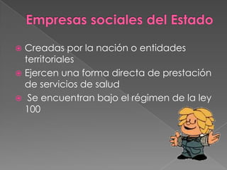 Empresas sociales del EstadoCreadas por la nación o entidades territorialesEjercen una forma directa de prestación de servicios de saludSe encuentran bajo el régimen de la ley 100