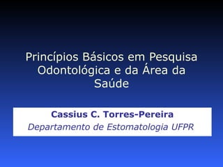 Princípios Básicos em Pesquisa
  Odontológica e da Área da
             Saúde

    Cassius C. Torres-Pereira
Departamento de Estomatologia UFPR
 