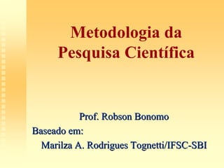Metodologia da
     Pesquisa Científica


           Prof. Robson Bonomo
Baseado em:
  Marilza A. Rodrigues Tognetti/IFSC-SBI
 