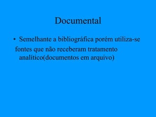 Documental
• Semelhante a bibliográfica porém utiliza-se
fontes que não receberam tratamento
analítico(documentos em arquivo)
 