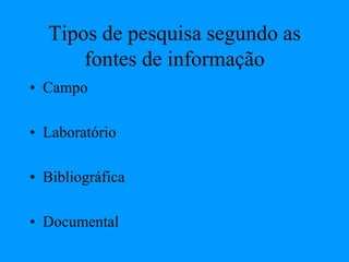 Tipos de pesquisa segundo as
fontes de informação
• Campo
• Laboratório
• Bibliográfica
• Documental
 