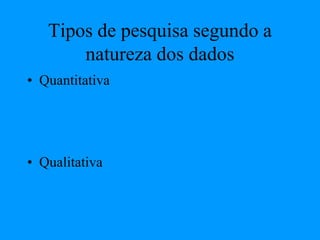 Tipos de pesquisa segundo a
natureza dos dados
• Quantitativa
• Qualitativa
 