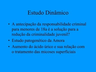 Estudo Dinâmico
• A antecipação da responsabilidade criminal
para menores de 18a é a solução para a
redução da criminalidade juvenil?
• Estudo patogenético da Amora
• Aumento do ácido úrico e sua relação com
o tratamento das micoses superficiais
 