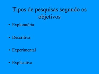 Tipos de pesquisas segundo os
objetivos
• Exploratória
• Descritiva
• Experimental
• Explicativa
 