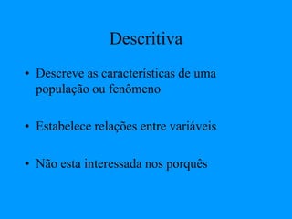 Descritiva
• Descreve as características de uma
população ou fenômeno
• Estabelece relações entre variáveis
• Não esta interessada nos porquês
 