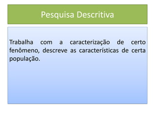 Pesquisa Descritiva
Trabalha com a caracterização de certo
fenômeno, descreve as características de certa
população.
 