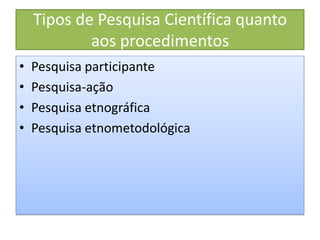 Tipos de Pesquisa Científica quanto
aos procedimentos
• Pesquisa participante
• Pesquisa-ação
• Pesquisa etnográfica
• Pesquisa etnometodológica
 
