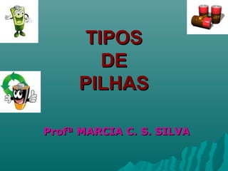 TIPOSTIPOS
DEDE
PILHASPILHAS
Profª MARCIA C. S. SILVAProfª MARCIA C. S. SILVA
 
