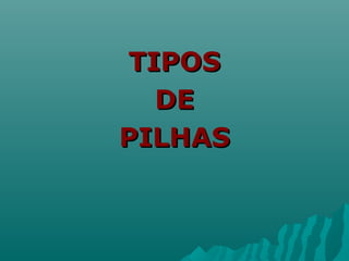 TIPOSTIPOS
DEDE
PILHASPILHAS
 