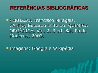 REFERÊNCIAS BIBLIOGRÁFICASREFERÊNCIAS BIBLIOGRÁFICAS
 PERUZZO, Francisco Miragaia.PERUZZO, Francisco Miragaia.
CANTO, Eduardo Leite do. QUÍMICACANTO, Eduardo Leite do. QUÍMICA
ORGÂNICA. Vol. 2. 3 ed. São Paulo:ORGÂNICA. Vol. 2. 3 ed. São Paulo:
Moderna, 2003.Moderna, 2003.
 Imagens: Google e WikipédiaImagens: Google e Wikipédia
 