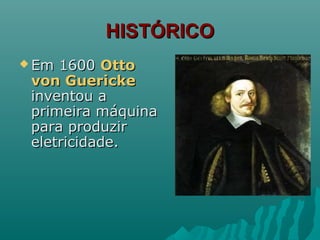 HISTÓRICOHISTÓRICO
 Em 1600Em 1600 OttoOtto
von Guerickevon Guericke
inventou ainventou a
primeira máquinaprimeira máquina
para produzirpara produzir
eletricidade.eletricidade.
 