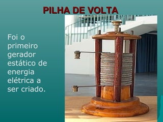 PILHA DE VOLTAPILHA DE VOLTA
Foi o
primeiro
gerador
estático de
energia
elétrica a
ser criado.
 