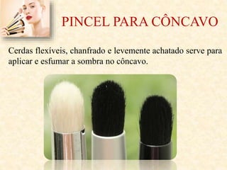 PINCEL PARA CÔNCAVO
Cerdas flexíveis, chanfrado e levemente achatado serve para
aplicar e esfumar a sombra no côncavo.
 