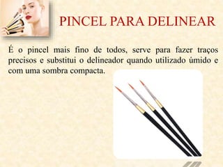 PINCEL PARA DELINEAR
É o pincel mais fino de todos, serve para fazer traços
precisos e substitui o delineador quando utilizado úmido e
com uma sombra compacta.
 