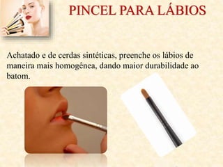 PINCEL PARA LÁBIOS
Achatado e de cerdas sintéticas, preenche os lábios de
maneira mais homogênea, dando maior durabilidade ao
batom.
 