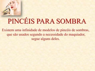 PINCÉIS PARA SOMBRA
Existem uma infinidade de modelos de pincéis de sombras,
que são usados segundo a necessidade do maquiador,
segue alguns deles.
 