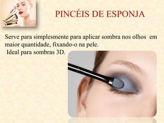 PINCÉIS DE ESPONJA
Serve para simplesmente para aplicar sombra nos olhos em
maior quantidade, fixando-o na pele.
Ideal para sombras 3D.
 