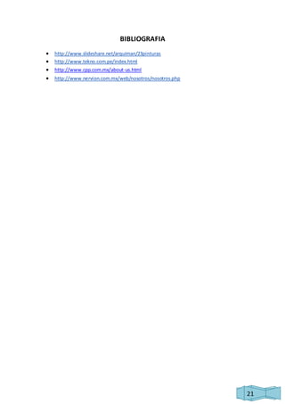 21 
BIBLIOGRAFIA 
 http://www.slideshare.net/arquiman/23pinturas 
 http://www.tekno.com.pe/index.html 
 http://www.cpp.com.mx/about-us.html 
 http://www.nervion.com.mx/web/nosotros/nosotros.php 
