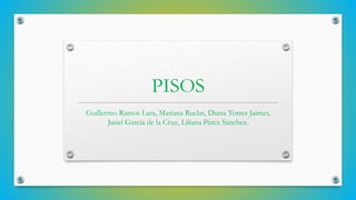 PISOS
Guillermo Ramos Lara, Mariana Ruelas, Diana Torres Jaimes,
Jasiel García de la Cruz, Liliana Pérez Sánchez.

 