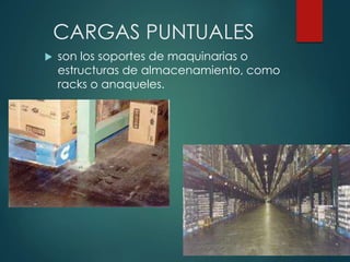 CARGAS PUNTUALES
 son los soportes de maquinarias o
estructuras de almacenamiento, como
racks o anaqueles.
 