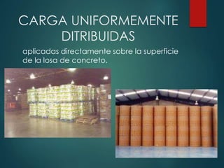 CARGA UNIFORMEMENTE
DITRIBUIDAS
aplicadas directamente sobre la superficie
de la losa de concreto.
 