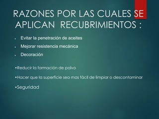 RAZONES POR LAS CUALES SE
APLICAN RECUBRIMIENTOS :
 Evitar la penetración de aceites
 Mejorar resistencia mecánica
 Decoración
•Reducir la formación de polvo
•Hacer que la superficie sea mas fácil de limpiar o descontaminar
•Seguridad
 