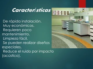 Características
De rápida instalación.
Muy económicos.
Requieren poco
mantenimiento.
Limpieza fácil.
Se pueden realizar diseños
especiales.
Reduce el ruido por impacto
(acústico).
 